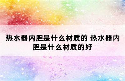 热水器内胆是什么材质的 热水器内胆是什么材质的好